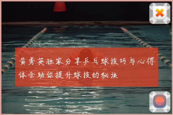 黄秀英独家分享乒乓球技巧与心得体会助你提升球技的秘诀