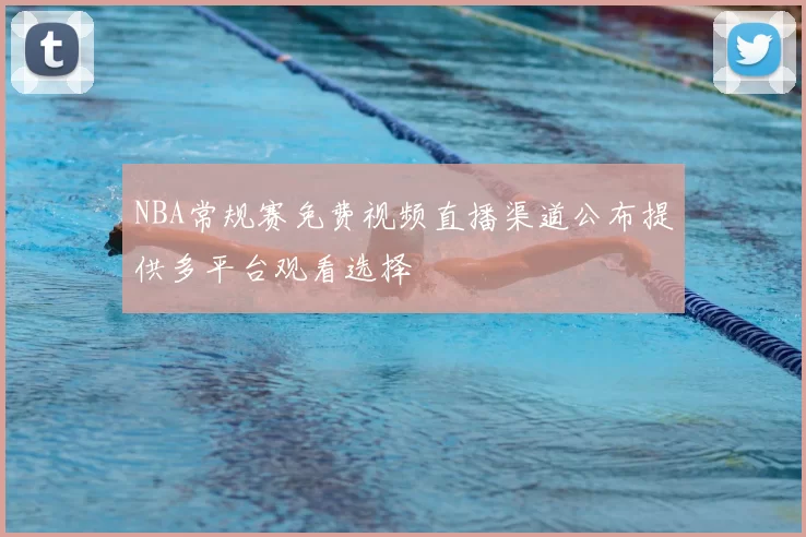 NBA常规赛免费视频直播渠道公布提供多平台观看选择