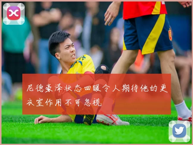 尼德豪泽状态回暖令人期待他的更衣室作用不可忽视