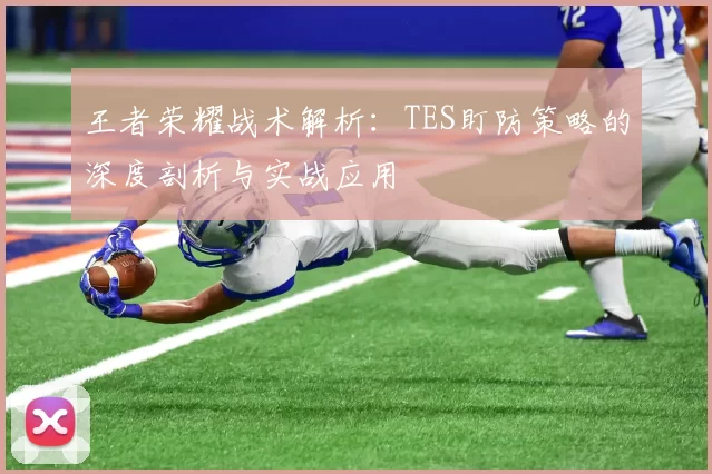 王者荣耀战术解析:TES盯防策略的深度剖析与实战应用