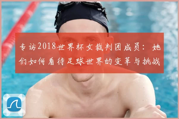 专访2018世界杯女裁判团成员:她们如何看待足球世界的变革与挑战?