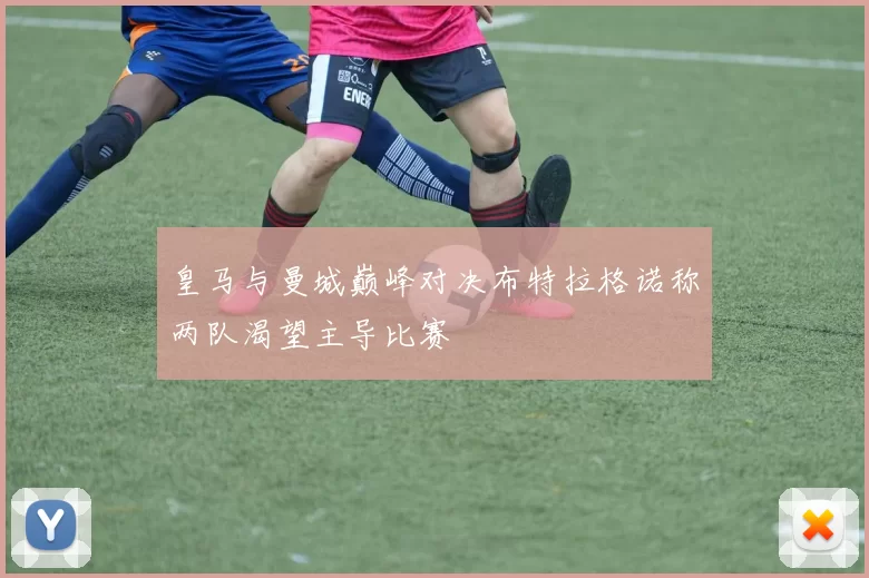 皇马与曼城巅峰对决布特拉格诺称两队渴望主导比赛