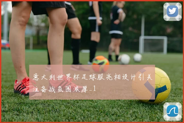 意大利世界杯足球服亮相设计引关注备战氛围浓厚_1