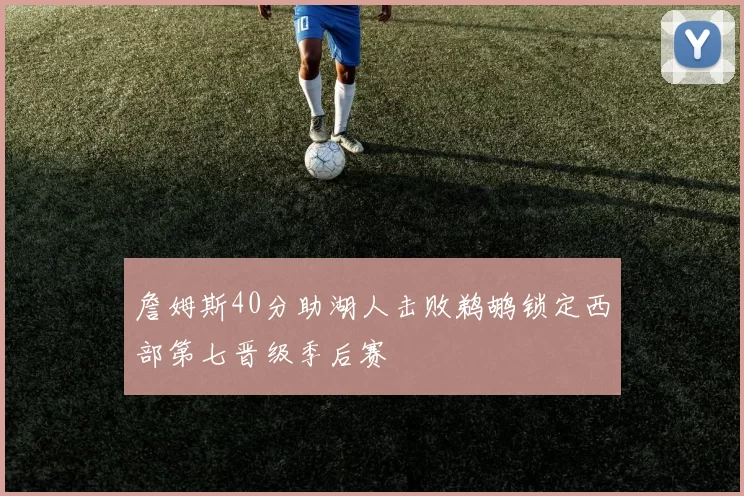 詹姆斯40分助湖人击败鹈鹕锁定西部第七晋级季后赛