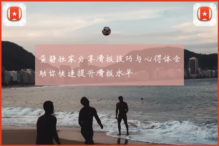 黄静独家分享滑板技巧与心得体会助你快速提升滑板水平
