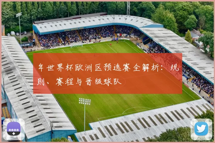 年世界杯欧洲区预选赛全解析：规则、赛程与晋级球队