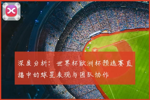 深度分析：世界杯欧洲杯预选赛直播中的球星表现与团队协作
