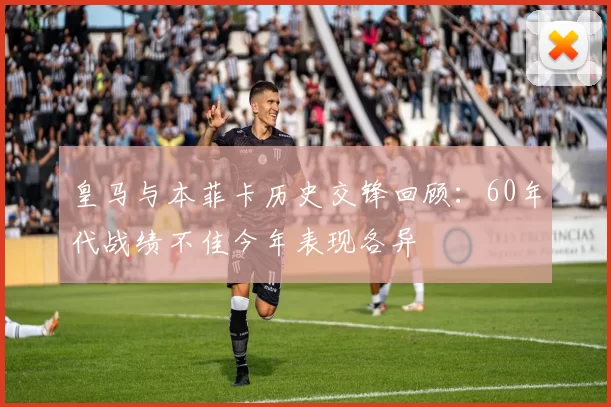 皇马与本菲卡历史交锋回顾：60年代战绩不佳今年表现各异