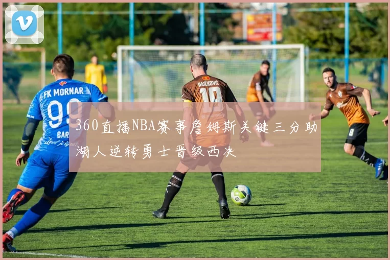 360直播NBA赛事詹姆斯关键三分助湖人逆转勇士晋级西决