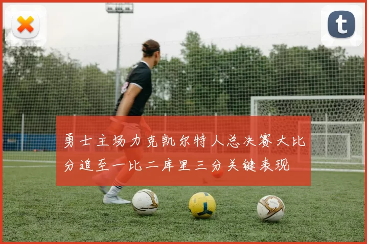 勇士主场力克凯尔特人总决赛大比分追至一比二库里三分关键表现