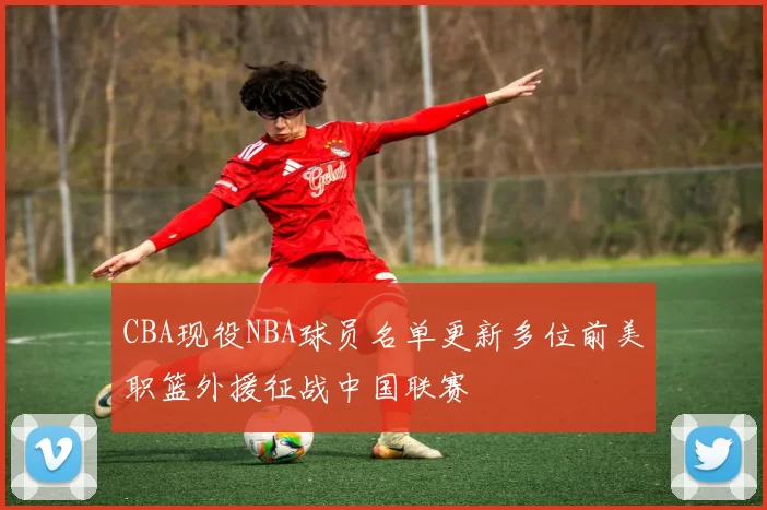 CBA现役NBA球员名单更新多位前美职篮外援征战中国联赛