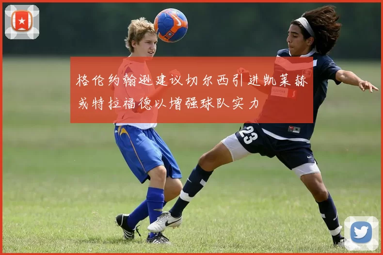 格伦约翰逊建议切尔西引进凯莱赫或特拉福德以增强球队实力