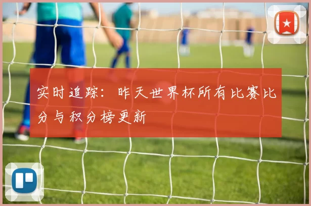 实时追踪：昨天世界杯所有比赛比分与积分榜更新