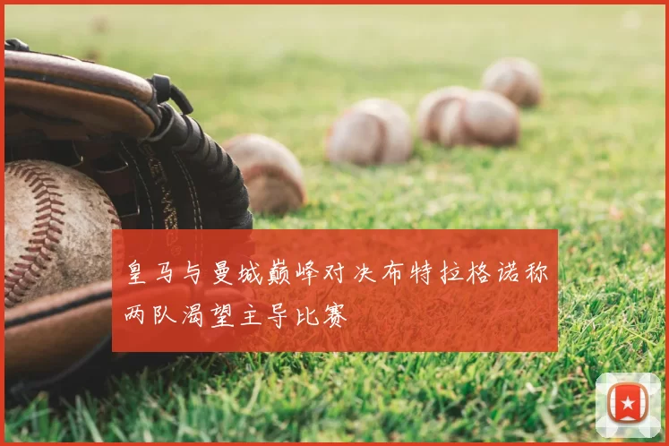 皇马与曼城巅峰对决布特拉格诺称两队渴望主导比赛