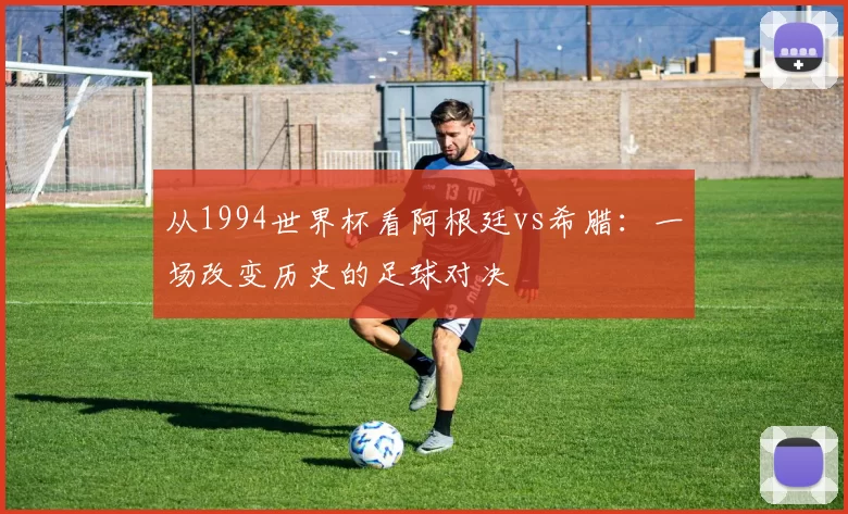 从1994世界杯看阿根廷vs希腊:一场改变历史的足球对决