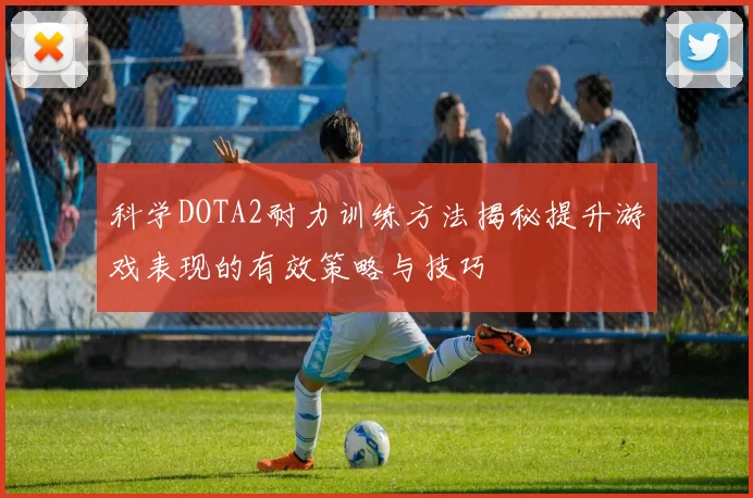 科学DOTA2耐力训练方法揭秘提升游戏表现的有效策略与技巧