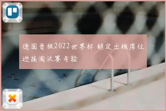 德国晋级2022世界杯 锁定出线席位迎接淘汰赛考验