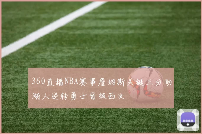 360直播NBA赛事詹姆斯关键三分助湖人逆转勇士晋级西决