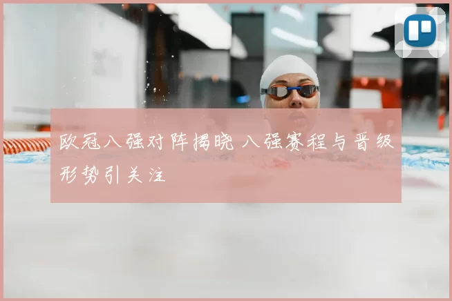 欧冠八强对阵揭晓 八强赛程与晋级形势引关注