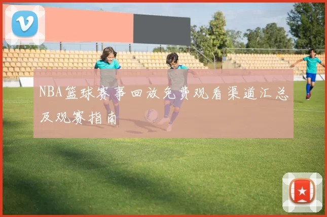 NBA篮球赛事回放免费观看渠道汇总及观赛指南