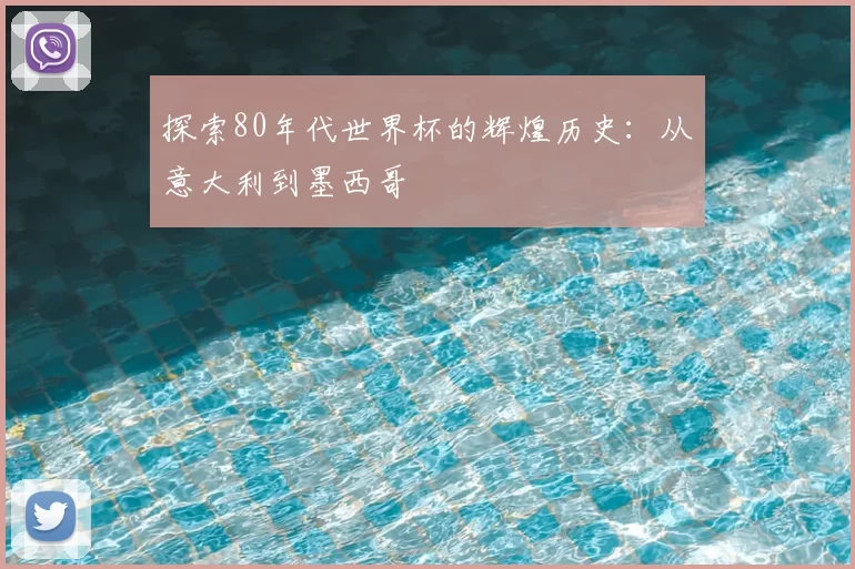 探索80年代世界杯的辉煌历史:从意大利到墨西哥