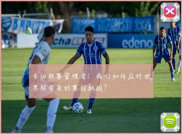 专访联赛管理者：我们如何应对世界杯带来的赛程挑战？