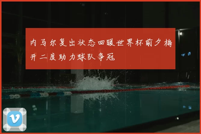 内马尔复出状态回暖世界杯前夕梅开二度助力球队争冠