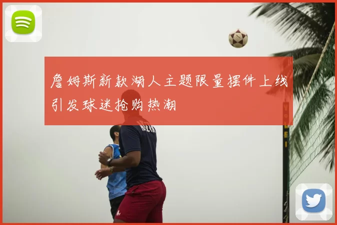 詹姆斯新款湖人主题限量摆件上线引发球迷抢购热潮