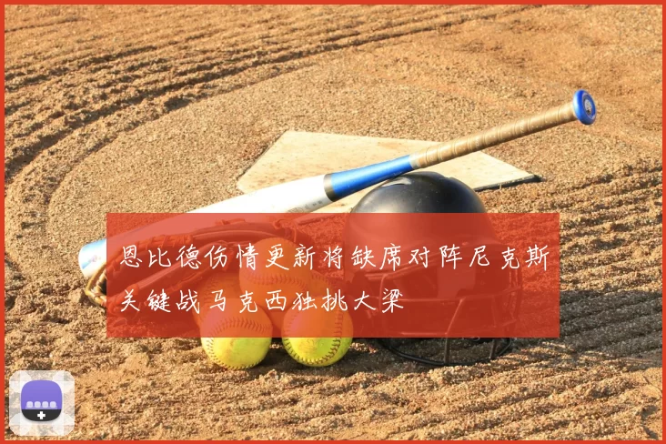 恩比德伤情更新将缺席对阵尼克斯关键战马克西独挑大梁