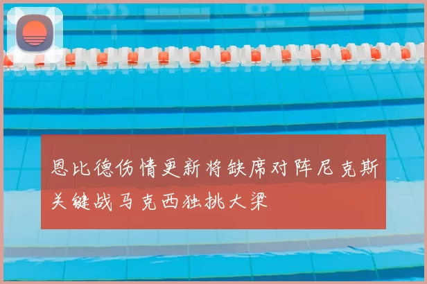恩比德伤情更新将缺席对阵尼克斯关键战马克西独挑大梁