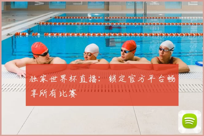 独家世界杯直播：锁定官方平台畅享所有比赛