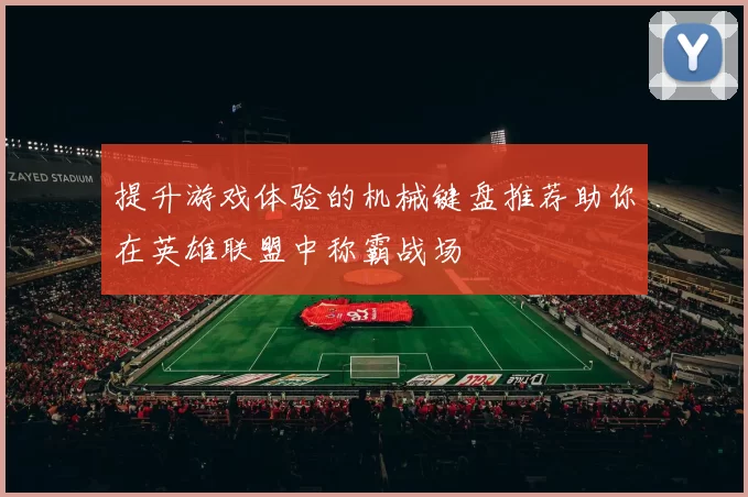 提升游戏体验的机械键盘推荐助你在英雄联盟中称霸战场