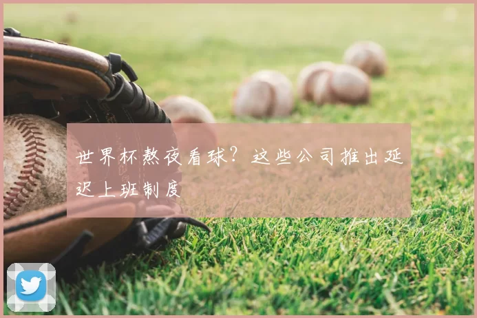 世界杯熬夜看球？这些公司推出延迟上班制度
