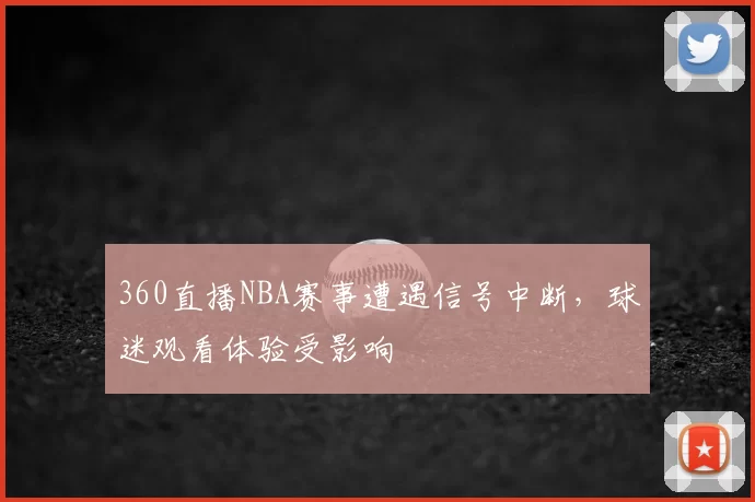 360直播NBA赛事遭遇信号中断,球迷观看体验受影响