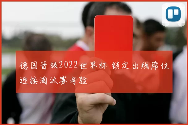 德国晋级2022世界杯 锁定出线席位迎接淘汰赛考验
