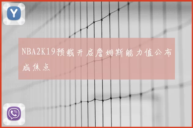 NBA2K19预载开启詹姆斯能力值公布成焦点