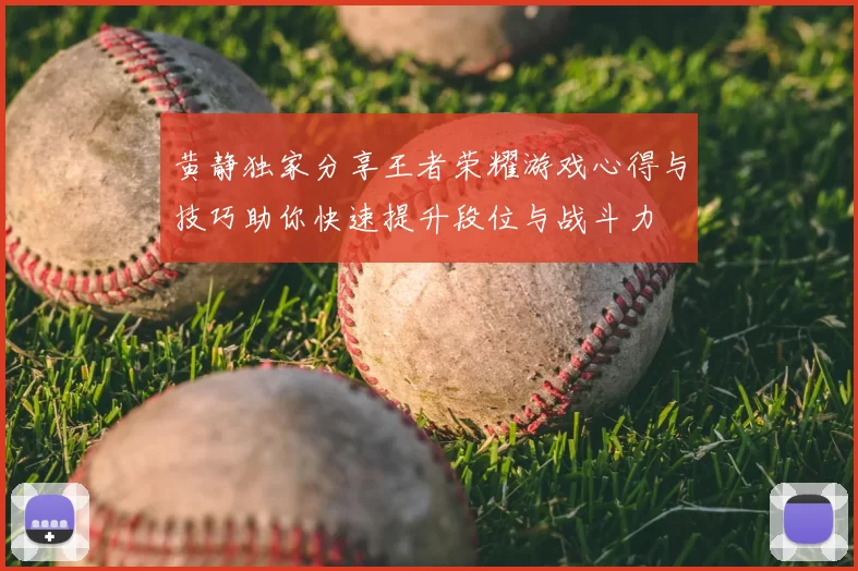 黄静独家分享王者荣耀游戏心得与技巧助你快速提升段位与战斗力