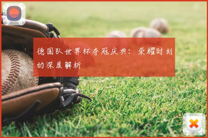 德国队世界杯夺冠庆典：荣耀时刻的深度解析