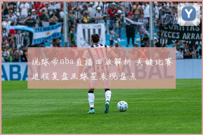 说球帝nba直播回放解析 关键比赛进程复盘及球星表现盘点
