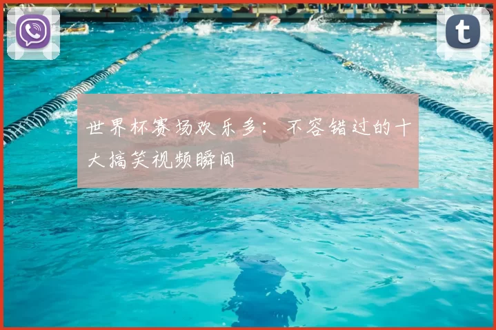 世界杯赛场欢乐多:不容错过的十大搞笑视频瞬间