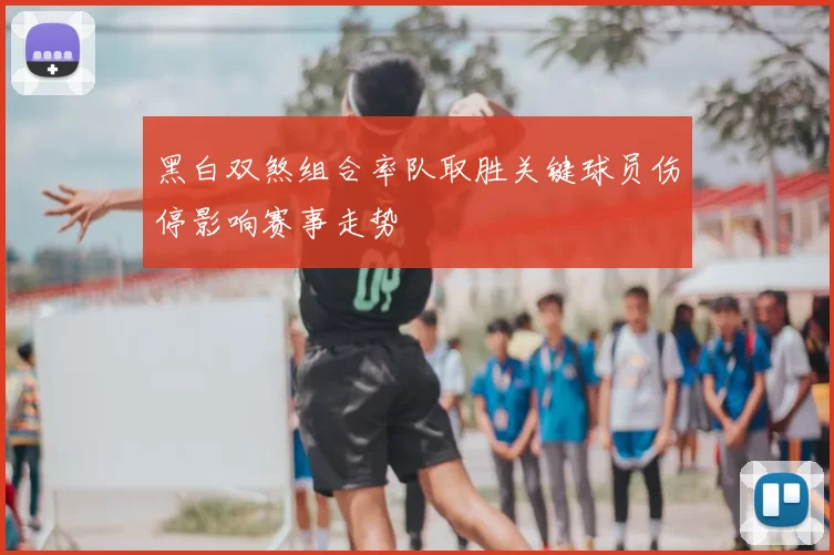 黑白双煞组合率队取胜关键球员伤停影响赛事走势