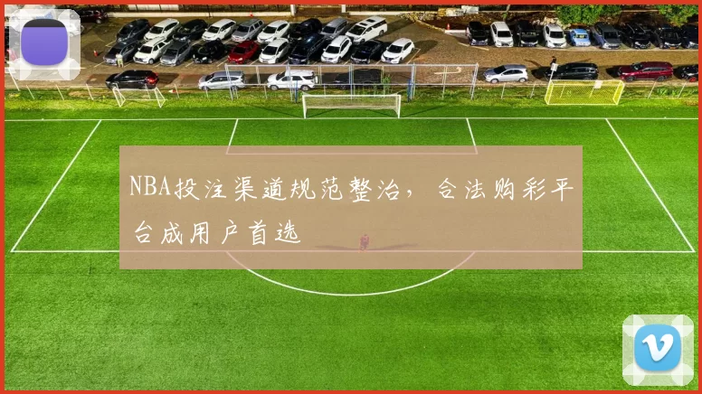 NBA投注渠道规范整治，合法购彩平台成用户首选