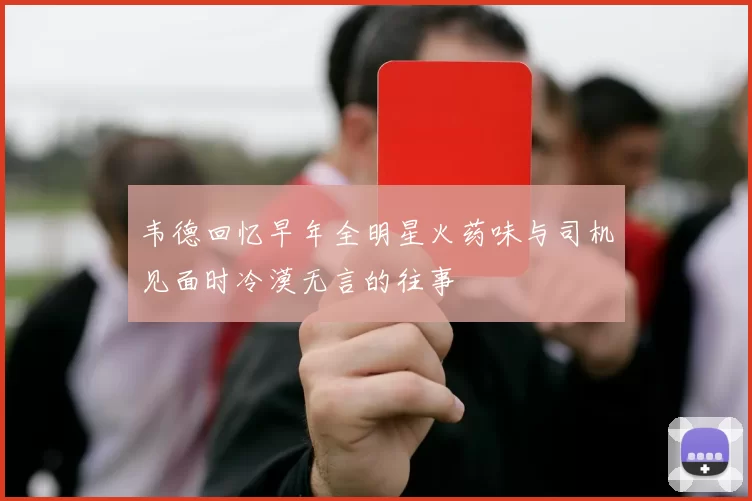 韦德回忆早年全明星火药味与司机见面时冷漠无言的往事