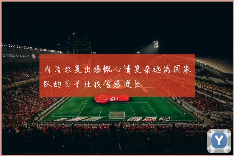 内马尔复出感慨心情复杂远离国家队的日子让我倍感漫长
