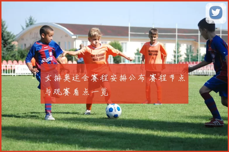女排奥运会赛程安排公布 赛程节点与观赛看点一览