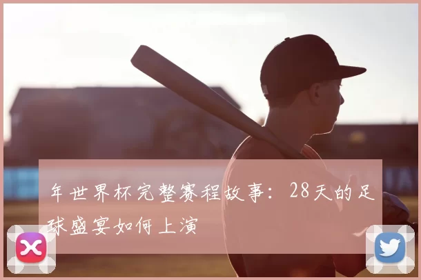 年世界杯完整赛程故事:28天的足球盛宴如何上演