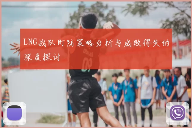 LNG战队盯防策略分析与成败得失的深度探讨