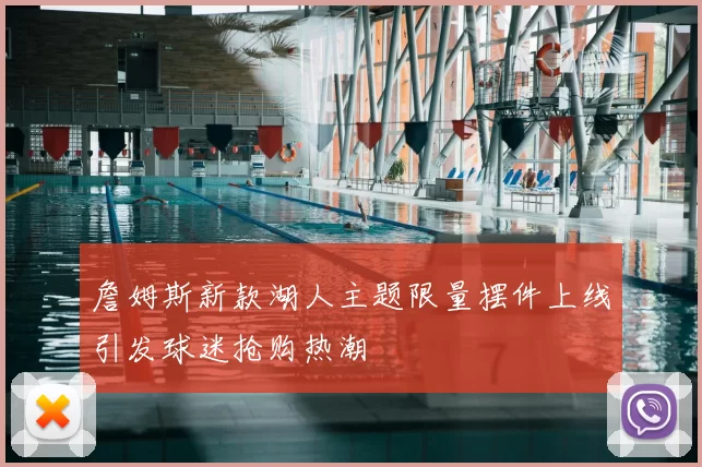 詹姆斯新款湖人主题限量摆件上线引发球迷抢购热潮