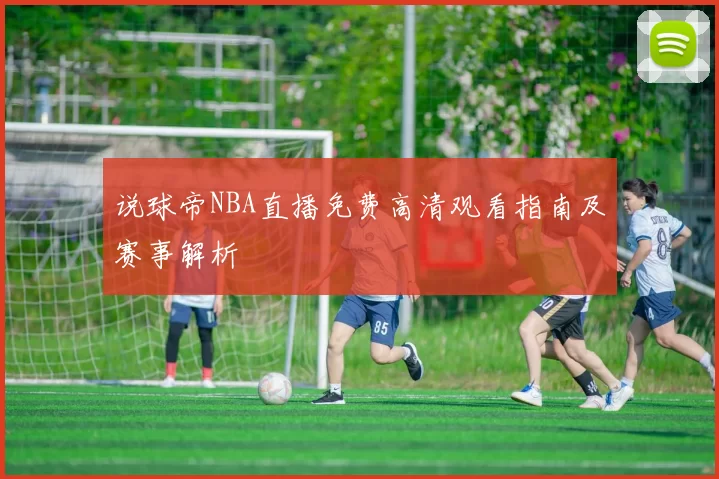 说球帝NBA直播免费高清观看指南及赛事解析