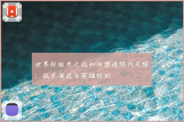 世界杯经典之战如何塑造现代足球:战术演进与英雄时刻